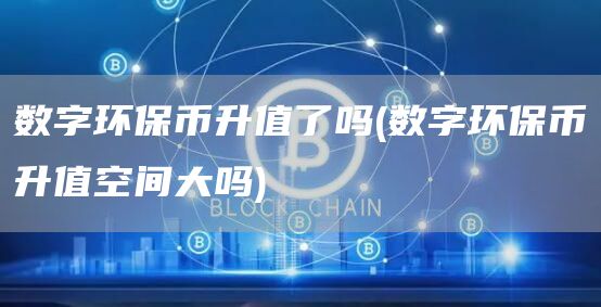 数字环保币升值了吗 - 数字环保币升值空间大吗